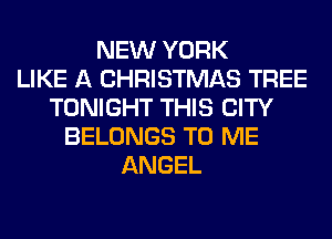 NEW YORK
LIKE A CHRISTMAS TREE
TONIGHT THIS CITY
BELONGS TO ME
ANGEL