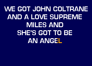 WE GOT JOHN COLTRANE
AND A LOVE SUPREME
MILES AND
SHE'S GOT TO BE
AN ANGEL