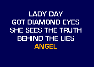 LADY DAY
GOT DIAMOND EYES
SHE SEES THE TRUTH
BEHIND THE LIES
ANGEL