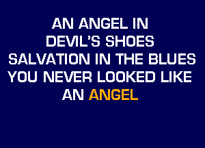 AN ANGEL IN
DEVIL'S SHOES
SALVATION IN THE BLUES
YOU NEVER LOOKED LIKE
AN ANGEL