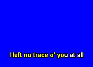 I left no trace 0' you at all