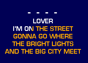 LOVER
I'M ON THE STREET
GONNA GO WHERE
THE BRIGHT LIGHTS
AND THE BIG CITY MEET