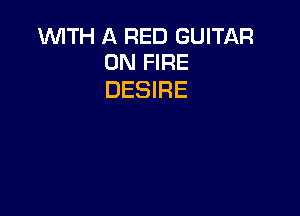 WITH A RED GUITAR
ON FIRE

DESIRE