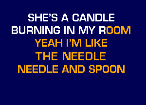 SHE'S A CANDLE
BURNING IN MY ROOM
YEAH PM LIKE
THE NEEDLE
NEEDLE AND SPOON