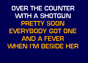 OVER THE COUNTER
WITH A SHOTGUN
PRETTY SOON
EVERYBODY GOT ONE
AND A FEVER
WHEN I'M BESIDE HER