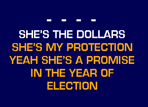 SHE'S THE DOLLARS
SHE'S MY PROTECTION
YEAH SHE'S A PROMISE

IN THE YEAR OF
ELECTION