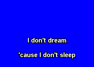 I don't dream

'cause I don't sleep