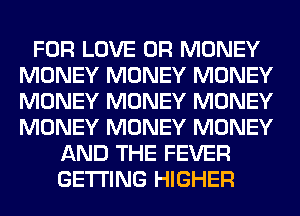 FOR LOVE OR MONEY
MONEY MONEY MONEY
MONEY MONEY MONEY
MONEY MONEY MONEY

AND THE FEVER
GETTING HIGHER