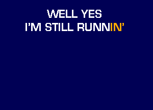 WELL YES
I'M STILL RUNNIN'