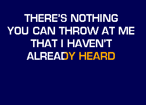 THERE'S NOTHING
YOU CAN THROW AT ME
THAT I HAVEN'T
ALREADY HEARD