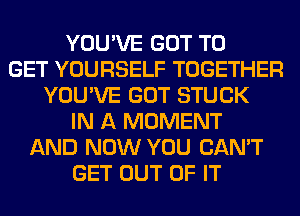 YOU'VE GOT TO
GET YOURSELF TOGETHER
YOU'VE GOT STUCK
IN A MOMENT
AND NOW YOU CAN'T
GET OUT OF IT