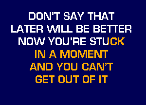 DON'T SAY THAT
LATER WILL BE BETTER
NOW YOU'RE STUCK
IN A MOMENT
AND YOU CAN'T
GET OUT OF IT