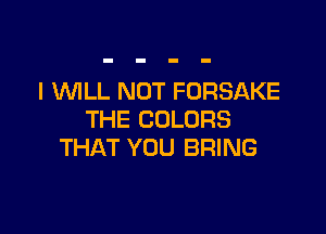 I WLL NOT FORSAKE

THE COLORS
THAT YOU BRING