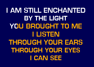 I AM STILL ENCHANTED
BY THE LIGHT

YOU BROUGHT TO ME
I LISTEN

THROUGH YOUR EARS
THROUGH YOUR EYES
I CAN SEE
