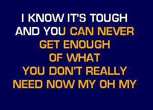 I KNOW ITS TOUGH
AND YOU CAN NEVER
GET ENOUGH
OF WHAT
YOU DON'T REALLY
NEED NOW MY OH MY