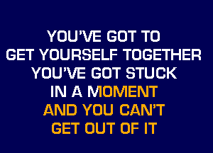 YOU'VE GOT TO
GET YOURSELF TOGETHER
YOU'VE GOT STUCK
IN A MOMENT
AND YOU CAN'T
GET OUT OF IT