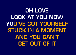 0H LOVE
LOOK AT YOU NOW
YOU'VE GOT YOURSELF
STUCK IN A MOMENT
AND YOU CAN'T
GET OUT OF IT