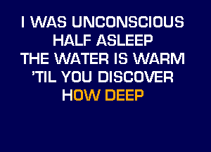 I WAS UNCONSCIOUS
HALF ASLEEP
THE WATER IS WARM
'TIL YOU DISCOVER
HOW DEEP