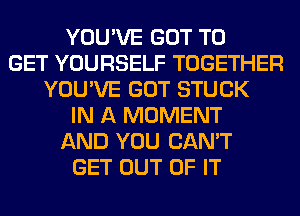 YOU'VE GOT TO
GET YOURSELF TOGETHER
YOU'VE GOT STUCK
IN A MOMENT
AND YOU CAN'T
GET OUT OF IT