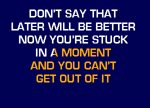 DON'T SAY THAT
LATER WILL BE BETTER
NOW YOU'RE STUCK
IN A MOMENT
AND YOU CAN'T
GET OUT OF IT