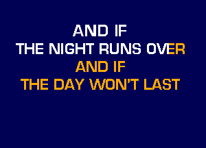 AND IF
THE NIGHT RUNS OVER
AND IF

THE DAY WON'T LAST