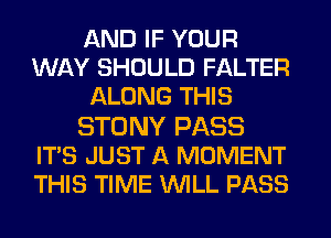 AND IF YOUR
WAY SHOULD FALTER
ALONG THIS

STONY PASS
IT'S JUST A MOMENT
THIS TIME WILL PASS
