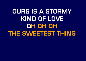 DURS IS A STORMY
KIND OF LOVE
0H 0H 0H
THE SWEETEST THING