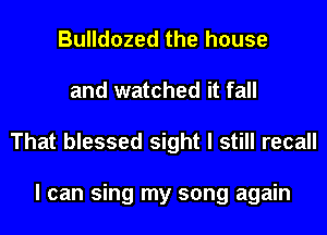 Bulldozed the house
and watched it fall
That blessed sight I still recall

I can sing my song again