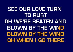 SEE OUR LOVE TURN
T0 RUST
0H WERE BEATEN AND
BLOWN BY THE WIND
BLOWN BY THE WIND
0H WHEN I GO THERE