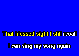 That blessed sight I still recall

I can sing my song again