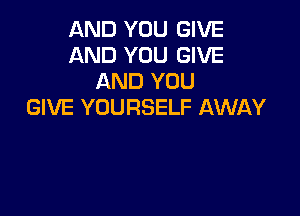 AND YOU GIVE
AND YOU GIVE
AND YOU
GIVE YOURSELF AWAY