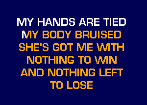 MY HANDS ARE TIED
MY BODY BRUISED
SHE'S GOT ME WITH

NOTHING TO WIN
AND NOTHING LEFT
TO LOSE