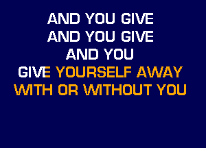 AND YOU GIVE
AND YOU GIVE
AND YOU
GIVE YOURSELF AWAY
WITH OR WITHOUT YOU