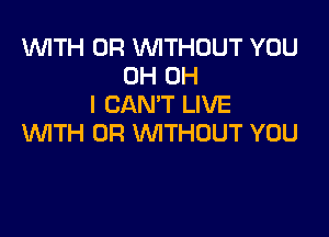 1WITH 0R WITHOUT YOU
0H OH
I CAN'T LIVE

WTH 0R VVITHUUT YOU