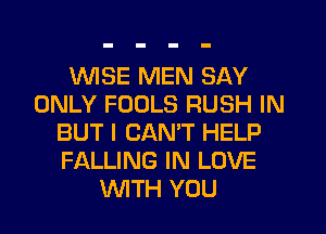 1WISE MEN SAY
ONLY FOOLS RUSH IN
BUT I CANT HELP
FALLING IN LOVE
WTH YOU