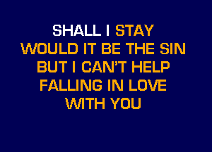 SHALL I STAY
WOULD IT BE THE SIN
BUT I CAN'T HELP
FALLING IN LOVE
WTH YOU