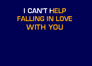 I CAN'T HELP
FALLING IN LOVE

WITH YOU