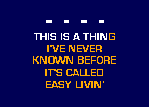 THIS IS A THING
I'VE NEVER

KNOWN BEFORE

IT'S CALLED
EASY LIVIN'