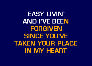 EASY LIVIN'
AND I'VE BEEN
FORGIVEN
SINCE YOU'VE
TAKEN YOUR PLACE
IN MY HEART

g