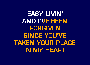 EASY LIVIN'
AND I'VE BEEN
FORGIVEN
SINCE YOU'VE
TAKEN YOUR PLACE
IN MY HEART

g