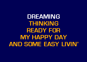 DREAMING
THINKING
READY FOR

MY HAPPY DAY
AND SOME EASY LIVIN