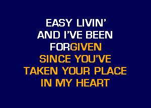 EASY LIVIN'
AND I'VE BEEN
FORGIVEN
SINCE YOU'VE
TAKEN YOUR PLACE
IN MY HEART

g