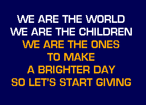 WE ARE THE WORLD
WE ARE THE CHILDREN
WE ARE THE ONES
TO MAKE
A BRIGHTER DAY
80 LET'S START GIVING