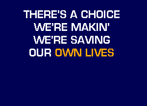 THERE'S A CHOICE
WE'RE MAKIN'
WE'RE SAVING

OUR OWN LIVES