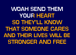 WOAH SEND THEM
YOUR HEART
SO THEY'LL KNOW

THAT SOMEONE CARES
AND THEIR LIVES VUILL BE

STRONGER AND FREE