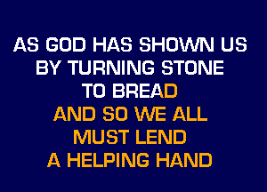 AS GOD HAS SHOWN US
BY TURNING STONE
T0 BREAD
AND SO WE ALL
MUST LEND
A HELPING HAND
