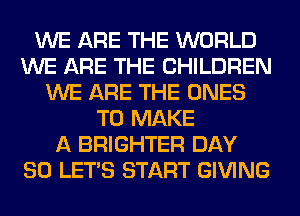 WE ARE THE WORLD
WE ARE THE CHILDREN
WE ARE THE ONES
TO MAKE
A BRIGHTER DAY
80 LET'S START GIVING