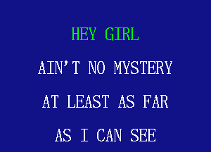 HEY GIRL
AIN T N0 MYSTERY
AT LEAST AS FAR

AS I CAN SEE l