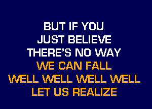 BUT IF YOU
JUST BELIEVE
THERE'S NO WAY
WE CAN FALL
WELL WELL WELL WELL
LET US REALIZE