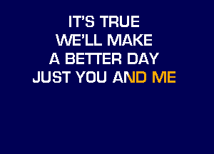 IT'S TRUE
WE'LL MAKE
A BETTER DAY
JUST YOU AND ME